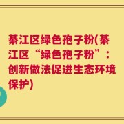 綦江区绿色孢子粉(綦江区“绿色孢子粉”：创新做法促进生态环境保护)