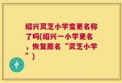 绍兴灵芝小学变更名称了吗(绍兴一小学更名，恢复原名“灵芝小学”)