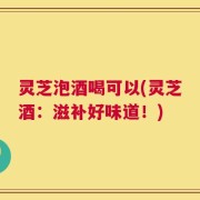 灵芝泡酒喝可以(灵芝酒：滋补好味道！)