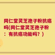 同仁堂灵芝孢子粉抗癌吗(同仁堂灵芝孢子粉：有抗癌功能吗？)