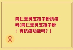 同仁堂灵芝孢子粉抗癌吗(同仁堂灵芝孢子粉：有抗癌功能吗？)