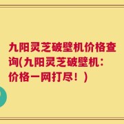 九阳灵芝破壁机价格查询(九阳灵芝破壁机：价格一网打尽！)