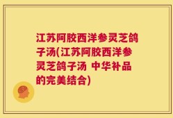 江苏阿胶西洋参灵芝鸽子汤(江苏阿胶西洋参灵芝鸽子汤 中华补品的完美结合)