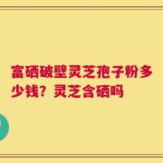富硒破壁灵芝孢子粉多少钱？灵芝含硒吗
