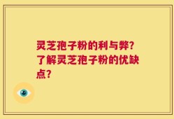 灵芝孢子粉的利与弊？了解灵芝孢子粉的优缺点？