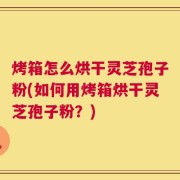 烤箱怎么烘干灵芝孢子粉(如何用烤箱烘干灵芝孢子粉？)