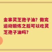 金寨灵芝孢子油？做完运动锻炼之后可以吃灵芝孢子油吗？