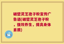 破壁灵芝孢子粉宣传广告语(破壁灵芝孢子粉，强效养生，提高身体素质)