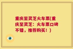 重庆至灵芝火车票(重庆至灵芝：火车票口碑不错，推荐购买！)