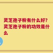 灵芝孢子粉有什么好？灵芝孢子粉的功效是什么