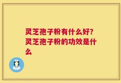 灵芝孢子粉有什么好？灵芝孢子粉的功效是什么