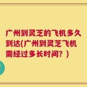 广州到灵芝的飞机多久到达(广州到灵芝飞机需经过多长时间？)