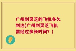 广州到灵芝的飞机多久到达(广州到灵芝飞机需经过多长时间？)