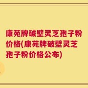 康苑牌破壁灵芝孢子粉价格(康苑牌破壁灵芝孢子粉价格公布)