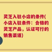 灵芝入驻小店的条件(小店入驻条件：合格的灵芝产品，认证可行的销售渠道)