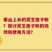泰山上长的灵芝孢子粉？探讨灵芝孢子粉的功效和使用方法？