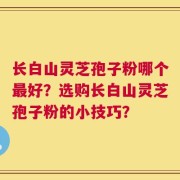 长白山灵芝孢子粉哪个最好？选购长白山灵芝孢子粉的小技巧？