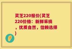 灵芝220报价(灵芝220价格：新鲜采摘，优质自然，信赖选择)