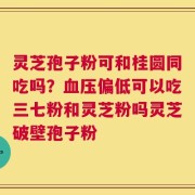 灵芝孢子粉可和桂圆同吃吗？血压偏低可以吃三七粉和灵芝粉吗灵芝破壁孢子粉