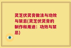 灵芝伏灵膏做法与功效与禁忌(灵芝伏灵膏的制作和用途：功效与禁忌)