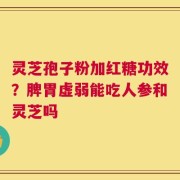 灵芝孢子粉加红糖功效？脾胃虚弱能吃人参和灵芝吗
