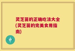 灵芝苗的正确吃法大全(灵芝苗的完美食用指南)