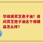 华绿源灵芝孢子油？请问灵芝孢子油这个保健品怎么样？