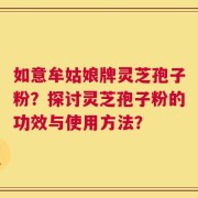 如意牟姑娘牌灵芝孢子粉？探讨灵芝孢子粉的功效与使用方法？