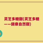 灵芝多糖甜(灵芝多糖——健康自然甜)