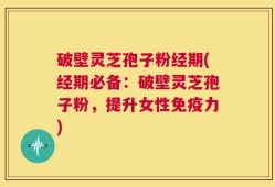 破壁灵芝孢子粉经期(经期必备：破壁灵芝孢子粉，提升女性免疫力)