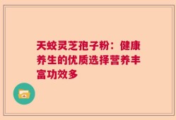 天蛟灵芝孢子粉：健康养生的优质选择营养丰富功效多