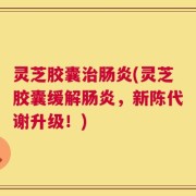 灵芝胶囊治肠炎(灵芝胶囊缓解肠炎，新陈代谢升级！)