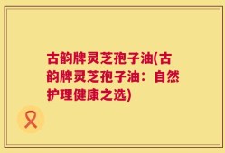 古韵牌灵芝孢子油(古韵牌灵芝孢子油：自然护理健康之选)