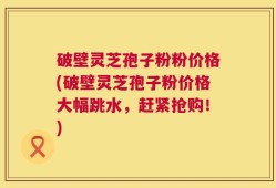 破壁灵芝孢子粉粉价格(破壁灵芝孢子粉价格大幅跳水，赶紧抢购！)