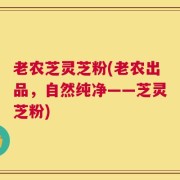 老农芝灵芝粉(老农出品，自然纯净——芝灵芝粉)
