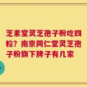 芝素堂灵芝孢子粉吃四粒？南京同仁堂灵芝孢子粉旗下牌子有几家