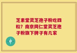 芝素堂灵芝孢子粉吃四粒？南京同仁堂灵芝孢子粉旗下牌子有几家