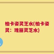 柏卡姿灵芝水(柏卡姿灵：瑰丽灵芝水)