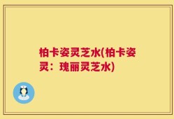 柏卡姿灵芝水(柏卡姿灵：瑰丽灵芝水)