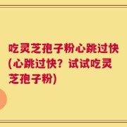 吃灵芝孢子粉心跳过快(心跳过快？试试吃灵芝孢子粉)