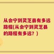 从会宁到灵芝县有多远路程(从会宁到灵芝县的路程有多远？)
