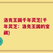 洛克王国千年灵芝(千年灵芝：洛克王国的宝藏)