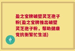 盈之宝牌破壁灵芝孢子粉(盈之宝牌推出破壁灵芝孢子粉，帮助健康党抗衡繁忙生活)