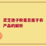 灵芝孢子粉是否属于农产品的解析