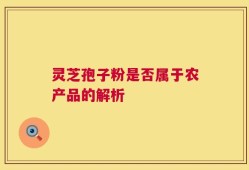 灵芝孢子粉是否属于农产品的解析