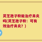 灵芝孢子粉能治疗鼻炎吗(灵芝孢子粉：可有效治疗鼻炎？)