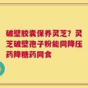 破壁胶囊保养灵芝？灵芝破壁孢子粉能同降压药降糖药同食