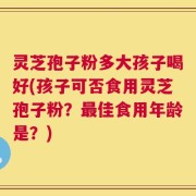 灵芝孢子粉多大孩子喝好(孩子可否食用灵芝孢子粉？最佳食用年龄是？)