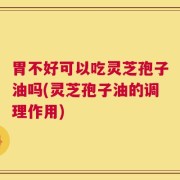 胃不好可以吃灵芝孢子油吗(灵芝孢子油的调理作用)