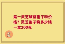 紫一灵芝破壁孢子粉价格？灵芝孢子粉多少钱一盒200克